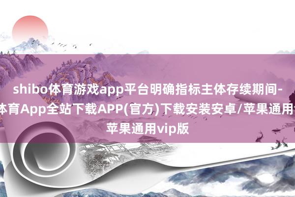 shibo体育游戏app平台明确指标主体存续期间-世博体育App全站下载APP(官方)下载安装安卓/苹果通用vip版