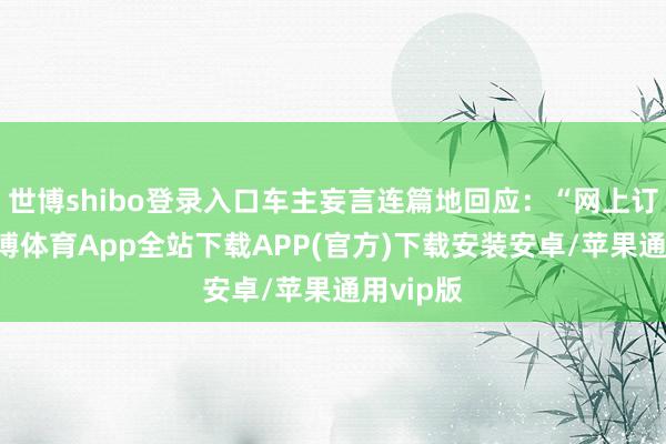 世博shibo登录入口车主妄言连篇地回应：“网上订制”-世博体育App全站下载APP(官方)下载安装安卓/苹果通用vip版