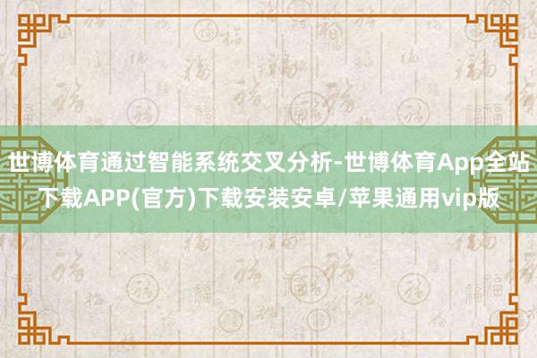 世博体育通过智能系统交叉分析-世博体育App全站下载APP(官方)下载安装安卓/苹果通用vip版