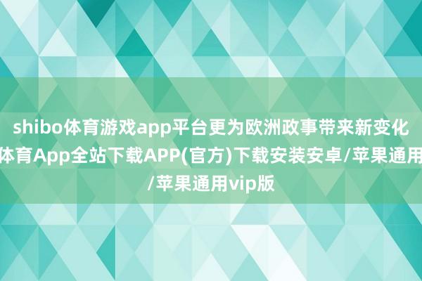 shibo体育游戏app平台更为欧洲政事带来新变化-世博体育App全站下载APP(官方)下载安装安卓/苹果通用vip版