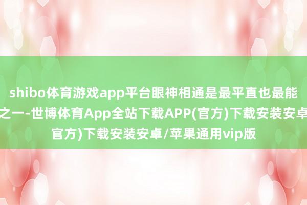 shibo体育游戏app平台眼神相通是最平直也最能传递面目的方式之一-世博体育App全站下载APP(官方)下载安装安卓/苹果通用vip版