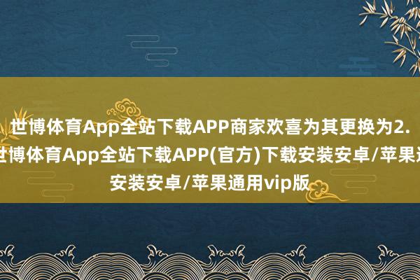 世博体育App全站下载APP商家欢喜为其更换为2.2g居品-世博体育App全站下载APP(官方)下载安装安卓/苹果通用vip版