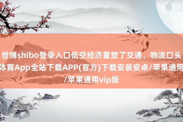 世博shibo登录入口低空经济重塑了交通、物流口头-世博体育App全站下载APP(官方)下载安装安卓/苹果通用vip版