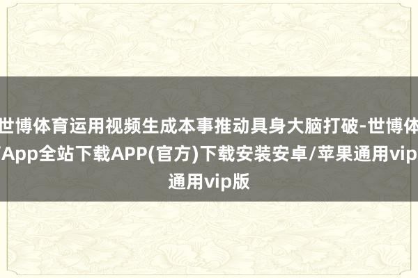 世博体育运用视频生成本事推动具身大脑打破-世博体育App全站下载APP(官方)下载安装安卓/苹果通用vip版