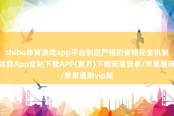 shibo体育游戏app平台制定严格的食物安全机制-世博体育App全站下载APP(官方)下载安装安卓/苹果通用vip版