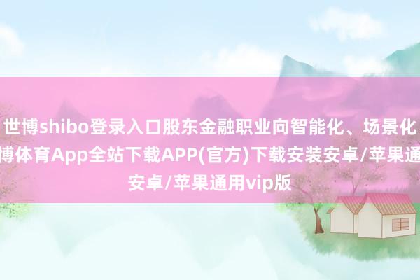 世博shibo登录入口股东金融职业向智能化、场景化跃升-世博体育App全站下载APP(官方)下载安装安卓/苹果通用vip版