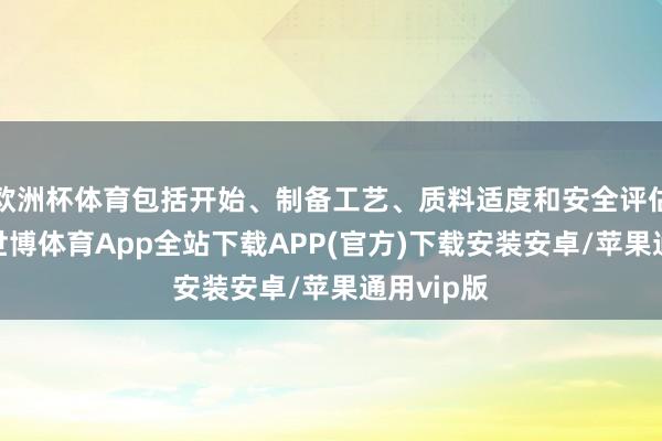 欧洲杯体育包括开始、制备工艺、质料适度和安全评估等内容-世博体育App全站下载APP(官方)下载安装安卓/苹果通用vip版
