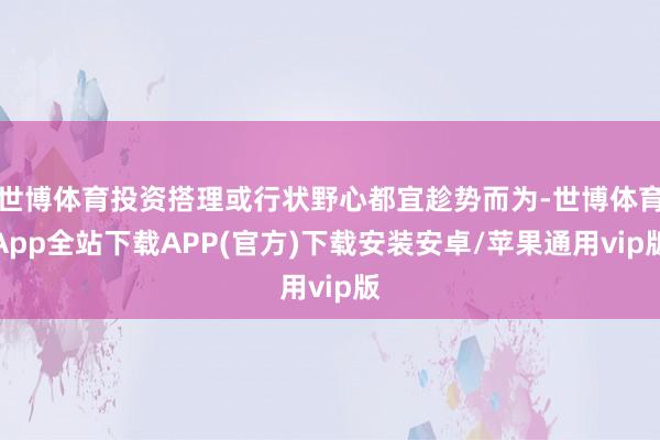 世博体育投资搭理或行状野心都宜趁势而为-世博体育App全站下载APP(官方)下载安装安卓/苹果通用vip版