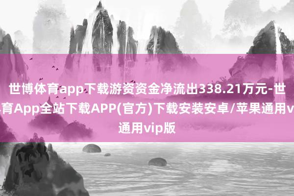 世博体育app下载游资资金净流出338.21万元-世博体育App全站下载APP(官方)下载安装安卓/苹果通用vip版