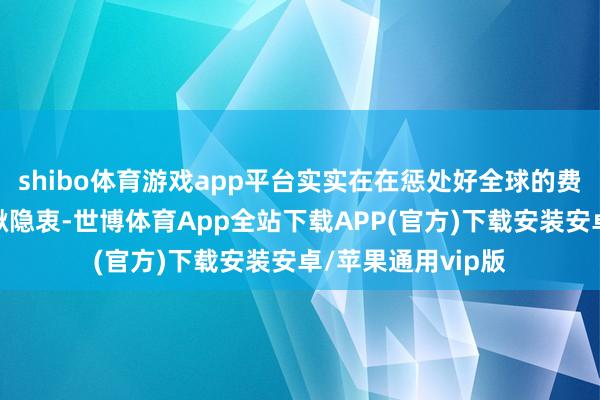 shibo体育游戏app平台实实在在惩处好全球的费神事、烦隐衷、揪隐衷-世博体育App全站下载APP(官方)下载安装安卓/苹果通用vip版