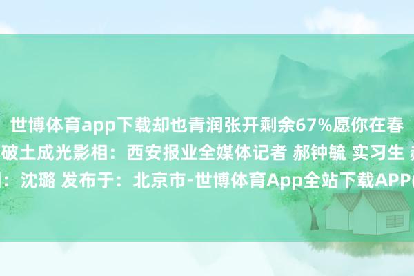 世博体育app下载却也青润张开剩余67%愿你在春日播撒的愿望齐会在盛夏破土成光影相：西安报业全媒体记者 郝钟毓 实习生 郝雨晨一制图：沈璐 发布于：北京市-世博体育App全站下载APP(官方)下载安装安卓/苹果通用vip版