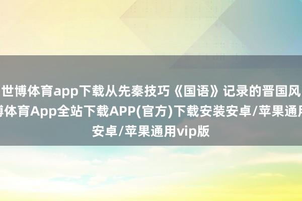 世博体育app下载从先秦技巧《国语》记录的晋国风骨-世博体育App全站下载APP(官方)下载安装安卓/苹果通用vip版