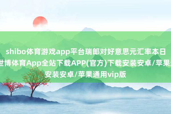 shibo体育游戏app平台瑞郎对好意思元汇率本日高潮1%-世博体育App全站下载APP(官方)下载安装安卓/苹果通用vip版