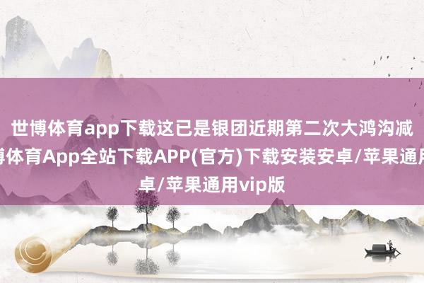 世博体育app下载　　这已是银团近期第二次大鸿沟减捏-世博体育App全站下载APP(官方)下载安装安卓/苹果通用vip版