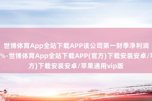 世博体育App全站下载APP　　该公司第一财季净利润同比下滑10.3%-世博体育App全站下载APP(官方)下载安装安卓/苹果通用vip版