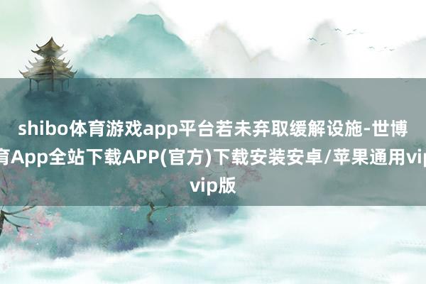 shibo体育游戏app平台　　若未弃取缓解设施-世博体育App全站下载APP(官方)下载安装安卓/苹果通用vip版