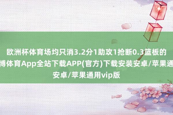 欧洲杯体育场均只消3.2分1助攻1抢断0.3篮板的数据-世博体育App全站下载APP(官方)下载安装安卓/苹果通用vip版