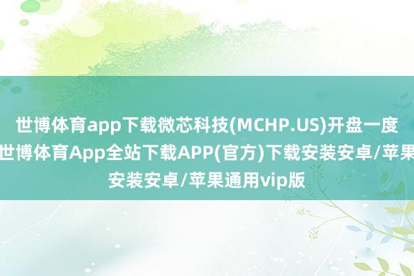 世博体育app下载微芯科技(MCHP.US)开盘一度大涨18%-世博体育App全站下载APP(官方)下载安装安卓/苹果通用vip版