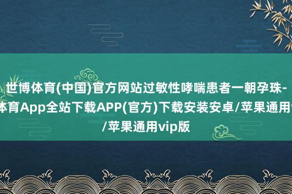 世博体育(中国)官方网站过敏性哮喘患者一朝孕珠-世博体育App全站下载APP(官方)下载安装安卓/苹果通用vip版