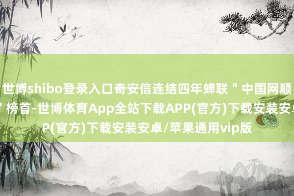 世博shibo登录入口奇安信连结四年蝉联＂中国网顺产业竞争力50强＂榜首-世博体育App全站下载APP(官方)下载安装安卓/苹果通用vip版