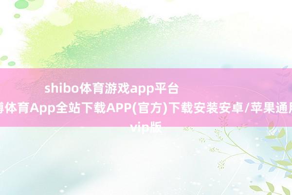 shibo体育游戏app平台                        -世博体育App全站下载APP(官方)下载安装安卓/苹果通用vip版