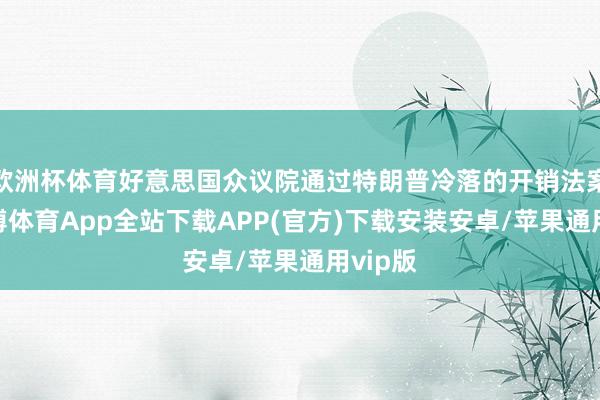 欧洲杯体育好意思国众议院通过特朗普冷落的开销法案后-世博体育App全站下载APP(官方)下载安装安卓/苹果通用vip版