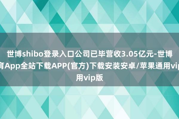 世博shibo登录入口公司已毕营收3.05亿元-世博体育App全站下载APP(官方)下载安装安卓/苹果通用vip版