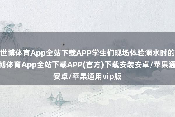 世博体育App全站下载APP学生们现场体验溺水时的感受-世博体育App全站下载APP(官方)下载安装安卓/苹果通用vip版