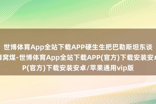 世博体育App全站下载APP硬生生把巴勒斯坦东谈主的地皮啃成了蜂窝煤-世博体育App全站下载APP(官方)下载安装安卓/苹果通用vip版