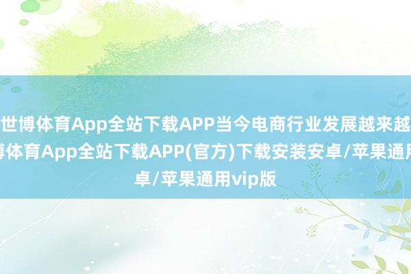 世博体育App全站下载APP当今电商行业发展越来越快-世博体育App全站下载APP(官方)下载安装安卓/苹果通用vip版