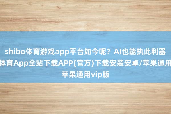 shibo体育游戏app平台如今呢?AI也能执此利器-世博体育App全站下载APP(官方)下载安装安卓/苹果通用vip版