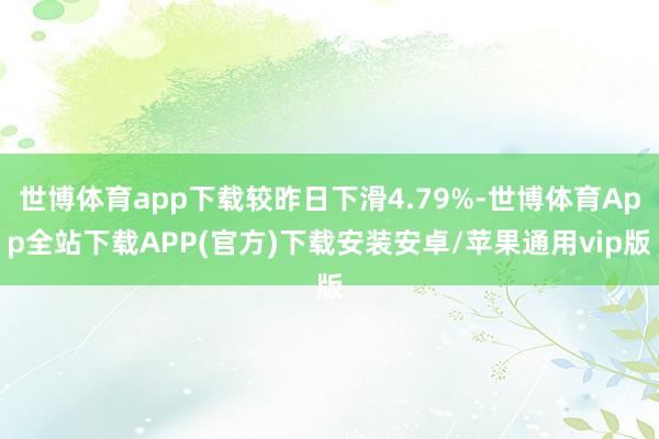 世博体育app下载较昨日下滑4.79%-世博体育App全站下载APP(官方)下载安装安卓/苹果通用vip版