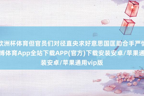 欧洲杯体育但官员们对径直央求好意思国匡助合手严慎格调-世博体育App全站下载APP(官方)下载安装安卓/苹果通用vip版