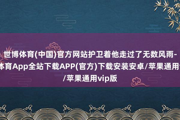 世博体育(中国)官方网站护卫着他走过了无数风雨-世博体育App全站下载APP(官方)下载安装安卓/苹果通用vip版