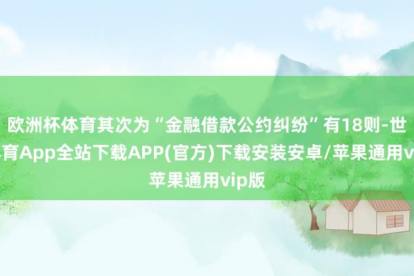 欧洲杯体育其次为“金融借款公约纠纷”有18则-世博体育App全站下载APP(官方)下载安装安卓/苹果通用vip版