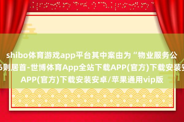 shibo体育游戏app平台其中案由为“物业服务公约纠纷”的公告以76则居首-世博体育App全站下载APP(官方)下载安装安卓/苹果通用vip版