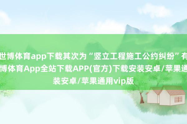 世博体育app下载其次为“竖立工程施工公约纠纷”有12则-世博体育App全站下载APP(官方)下载安装安卓/苹果通用vip版