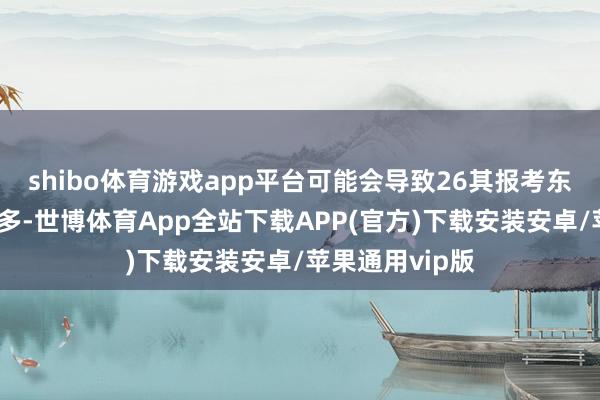 shibo体育游戏app平台可能会导致26其报考东谈主数有所增多-世博体育App全站下载APP(官方)下载安装安卓/苹果通用vip版