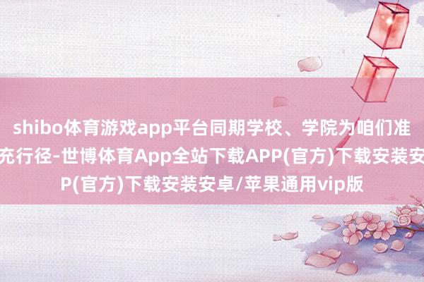 shibo体育游戏app平台同期学校、学院为咱们准备的各项精彩的扩充行径-世博体育App全站下载APP(官方)下载安装安卓/苹果通用vip版