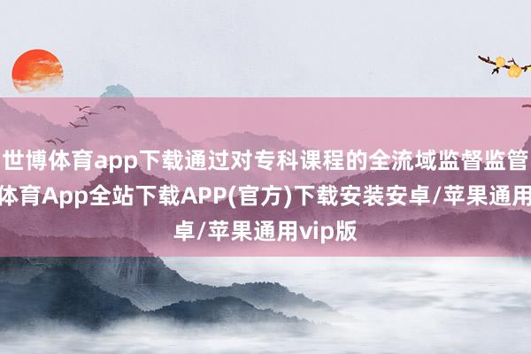 世博体育app下载通过对专科课程的全流域监督监管-世博体育App全站下载APP(官方)下载安装安卓/苹果通用vip版
