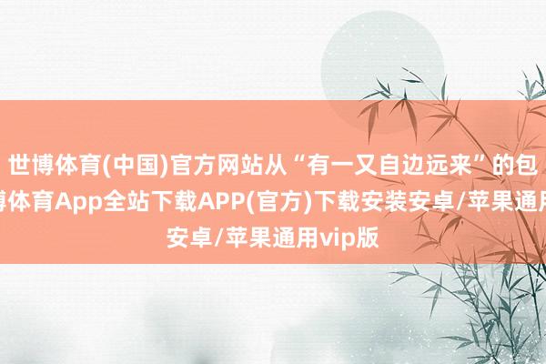 世博体育(中国)官方网站从“有一又自边远来”的包容-世博体育App全站下载APP(官方)下载安装安卓/苹果通用vip版