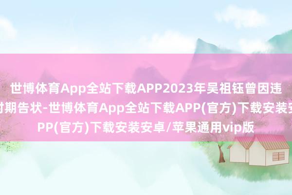 世博体育App全站下载APP2023年吴祖钰曾因违犯竞业左券被宁德时期告状-世博体育App全站下载APP(官方)下载安装安卓/苹果通用vip版