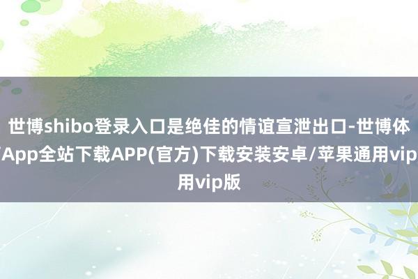 世博shibo登录入口是绝佳的情谊宣泄出口-世博体育App全站下载APP(官方)下载安装安卓/苹果通用vip版