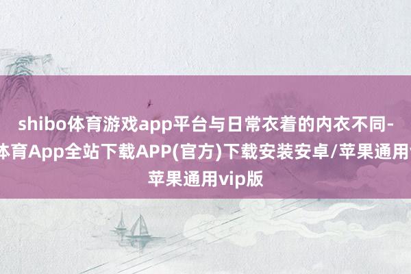 shibo体育游戏app平台与日常衣着的内衣不同-世博体育App全站下载APP(官方)下载安装安卓/苹果通用vip版