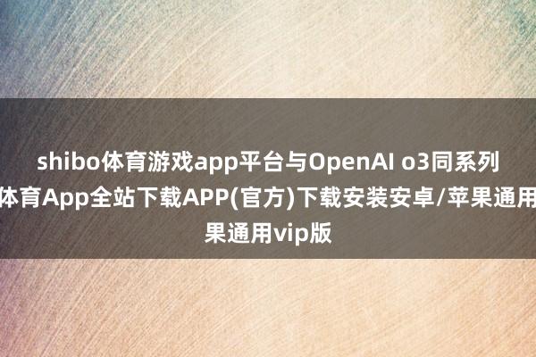 shibo体育游戏app平台与OpenAI o3同系列-世博体育App全站下载APP(官方)下载安装安卓/苹果通用vip版