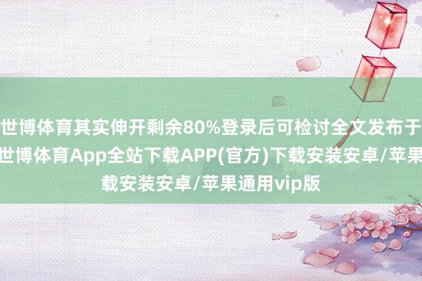 世博体育其实伸开剩余80%登录后可检讨全文发布于：广东省-世博体育App全站下载APP(官方)下载安装安卓/苹果通用vip版