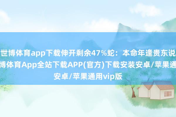 世博体育app下载伸开剩余47%蛇：本命年逢贵东说念主-世博体育App全站下载APP(官方)下载安装安卓/苹果通用vip版