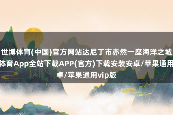 世博体育(中国)官方网站达尼丁市亦然一座海洋之城-世博体育App全站下载APP(官方)下载安装安卓/苹果通用vip版