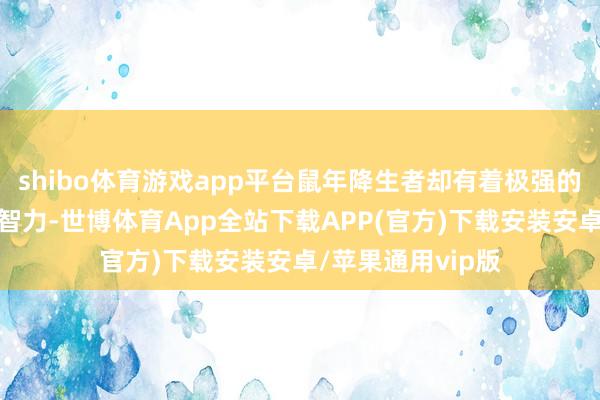 shibo体育游戏app平台鼠年降生者却有着极强的分析智力和缱绻智力-世博体育App全站下载APP(官方)下载安装安卓/苹果通用vip版