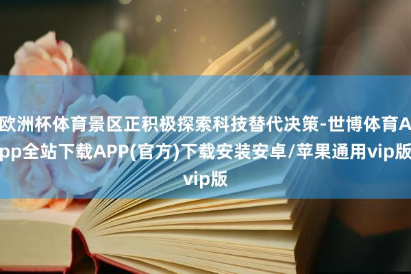 欧洲杯体育景区正积极探索科技替代决策-世博体育App全站下载APP(官方)下载安装安卓/苹果通用vip版
